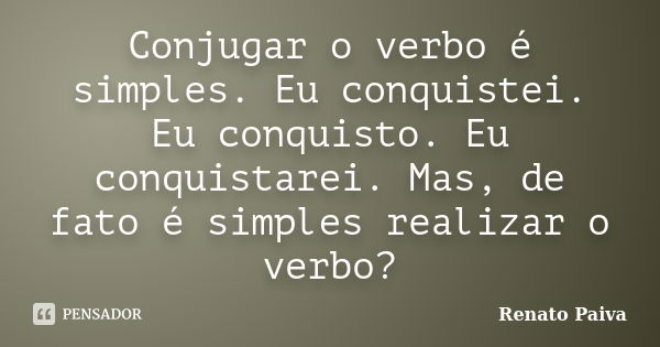 Conjugar o verbo é simples. Eu conquistei. Eu conquisto. Eu conquistarei. Mas, de fato é simples realizar o verbo?... Frase de Renato Paiva.