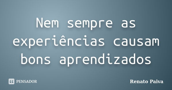 Nem sempre as experiências causam bons aprendizados... Frase de Renato Paiva.