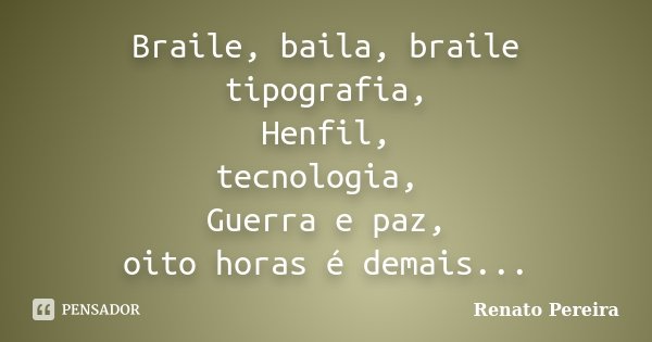 Braile, baila, braile tipografia, Henfil, tecnologia, Guerra e paz, oito horas é demais...... Frase de Renato Pereira.