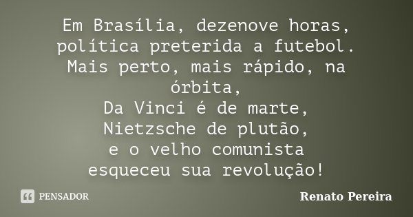 Em Brasília, dezenove horas, política preterida a futebol. Mais perto, mais rápido, na órbita, Da Vinci é de marte, Nietzsche de plutão, e o velho comunista esq... Frase de Renato Pereira.