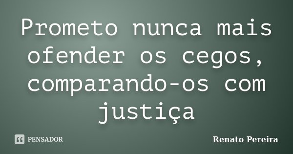 Prometo nunca mais ofender os cegos, comparando-os com justiça... Frase de Renato Pereira.