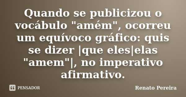 Quando se publicizou o vocábulo "amém", ocorreu um equívoco gráfico: quis se dizer |que eles|elas "amem"|, no imperativo afirmativo.... Frase de Renato Pereira.