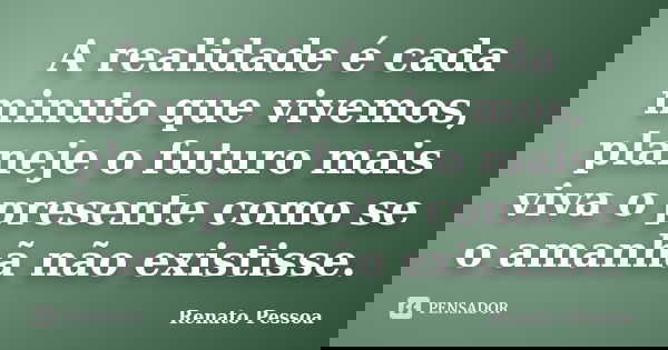 A realidade é cada minuto que vivemos, planeje o futuro mais viva o presente como se o amanhã não existisse.... Frase de Renato Pessoa.