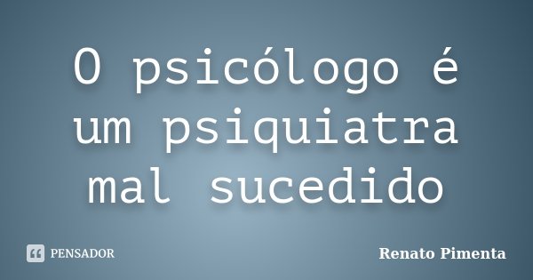 O psicólogo é um psiquiatra mal sucedido... Frase de Renato Pimenta.