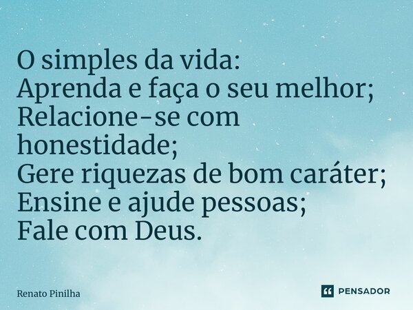 ⁠O simples da vida: Aprenda e faça o seu melhor; Relacione-se com honestidade; Gere riquezas de bom caráter; Ensine e ajude pessoas; Fale com Deus.... Frase de Renato Pinilha.