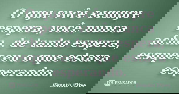 O que você sempre espera, você nunca acha. de tanto espera, esqueceu o que estava esperando.... Frase de Renato Pires.