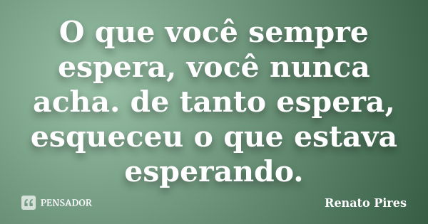 O que você sempre espera, você nunca acha. de tanto espera, esqueceu o que estava esperando.... Frase de Renato Pires.