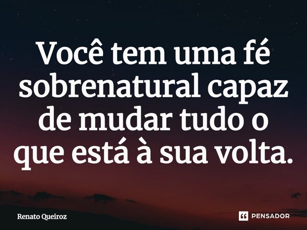 ⁠Você tem uma fé sobrenatural capaz de mudar tudo o que está à sua volta.... Frase de Renato Queiroz.