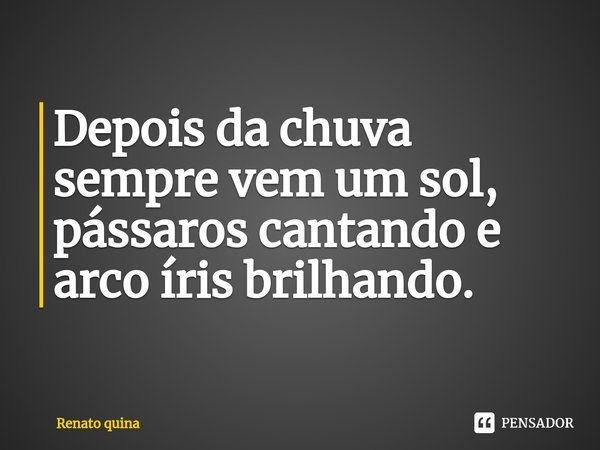 Depois da chuva sempre vem um sol, pássaros cantando e arco íris brilhando.⁠... Frase de Renato quina.