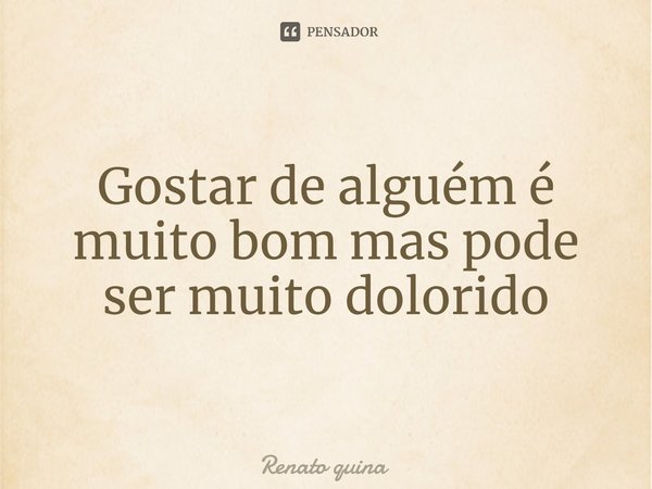 Gostar de alguém é muito bom mas pode ser muito dolorido⁠... Frase de Renato quina.
