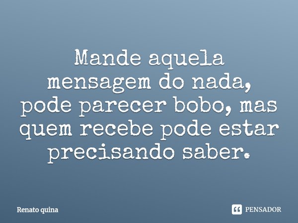⁠Mande aquela mensagem do nada, pode parecer bobo, mas quem recebe pode estar precisando saber.... Frase de Renato quina.