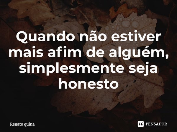 ⁠Quando não estiver mais afim de alguém, simplesmente seja honesto... Frase de Renato quina.