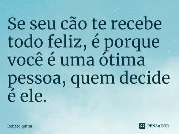 Se seu cão te recebe todo feliz, é porque você é uma ótima pessoa, quem decide é ele.⁠... Frase de Renato quina.