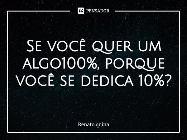 Se você quer um algo100%, porque você se dedica 10%?⁠... Frase de Renato quina.