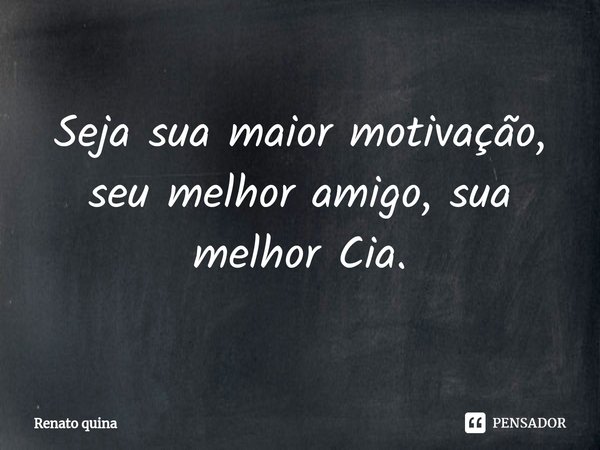 Seja sua maior motivação, seu melhor amigo, sua melhor Cia.⁠... Frase de Renato quina.