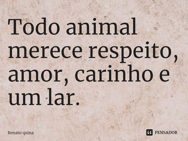Todo animal merece respeito, amor, carinho e um lar.⁠... Frase de Renato quina.