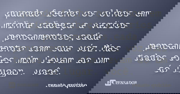 quando fecho os olhos em minha cabeça a varios pensamentos,cada pensamento com sua vóz.Mas todos eles mim levam ao um só lugar. você.... Frase de renato quirino.