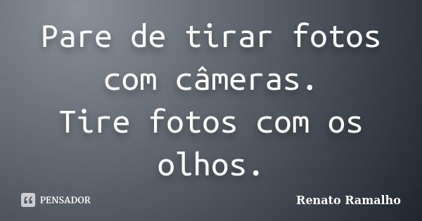 Pare de tirar fotos com câmeras. Tire fotos com os olhos.... Frase de Renato Ramalho.