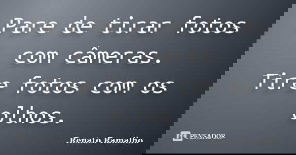 Pare de tirar fotos com câmeras. Tire fotos com os olhos.... Frase de Renato Ramalho.