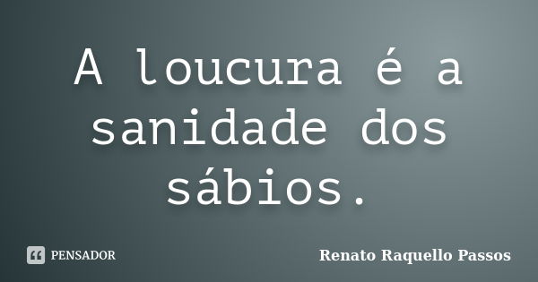 A loucura é a sanidade dos sábios.... Frase de Renato Raquello Passos.