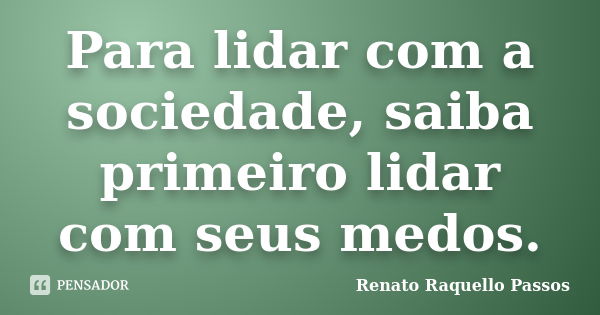 Para lidar com a sociedade, saiba primeiro lidar com seus medos.... Frase de Renato Raquello Passos.