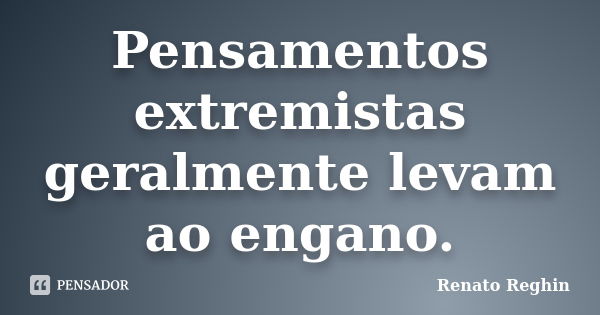 Pensamentos extremistas geralmente levam ao engano.... Frase de Renato Reghin.