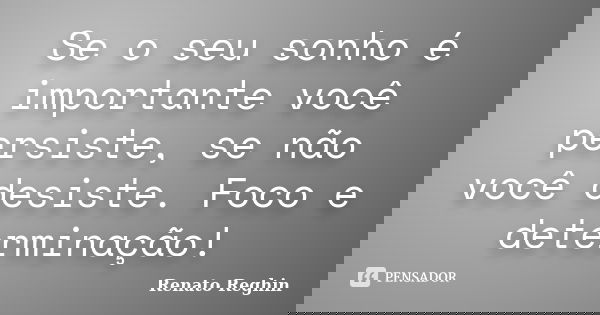 Se o seu sonho é importante você persiste, se não você desiste. Foco e determinação!... Frase de Renato Reghin.