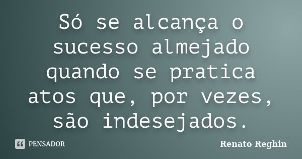 Só se alcança o sucesso almejado quando se pratica atos que, por vezes, são indesejados.... Frase de Renato Reghin.