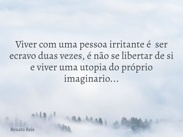Viver com uma pessoa irritante é ser ecravo duas vezes, é não se libertar de si e viver uma utopia do próprio imaginario...... Frase de Renato Reis.