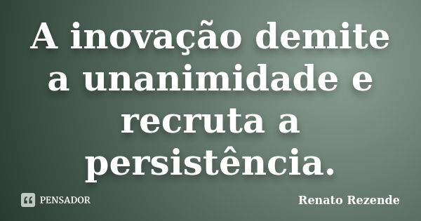 A inovação demite a unanimidade e recruta a persistência.... Frase de Renato Rezende.