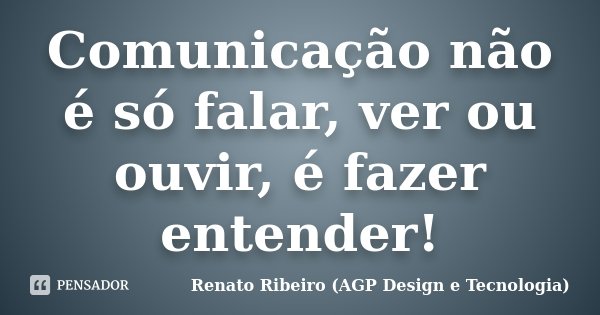 Comunicação não é só falar, ver ou ouvir, é fazer entender!... Frase de Renato Ribeiro (AGP Design e Tecnologia).