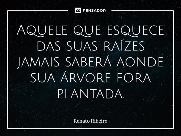 Aquele que esquece das suas raízes jamais saberá aonde sua árvore fora plantada.... Frase de Renato Ribeiro.