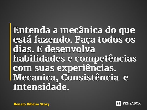 ⁠Entenda a mecânica do que está fazendo. Faça todos os dias. E desenvolva habilidades e competências com suas experiências. Mecanica, Consistência e Intensidade... Frase de Renato Ribeiro Storytelling.