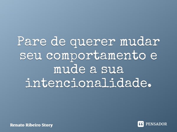 ⁠Pare de querer mudar seu comportamento e mude a sua intencionalidade.... Frase de Renato Ribeiro Storytelling.
