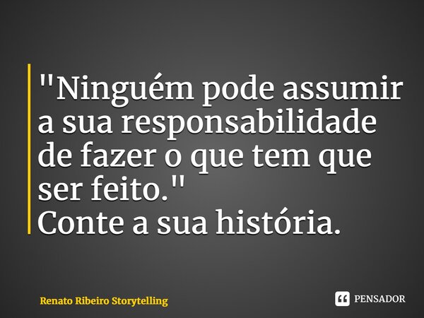 ⁠"Ninguém pode assumir a sua responsabilidade de fazer o que tem que ser feito." Conte a sua história.... Frase de Renato Ribeiro Storytelling.