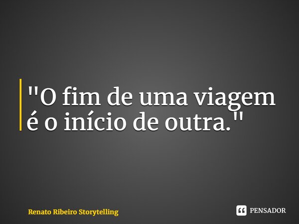 ⁠"O fim de uma viagem é o início de outra."... Frase de Renato Ribeiro Storytelling.