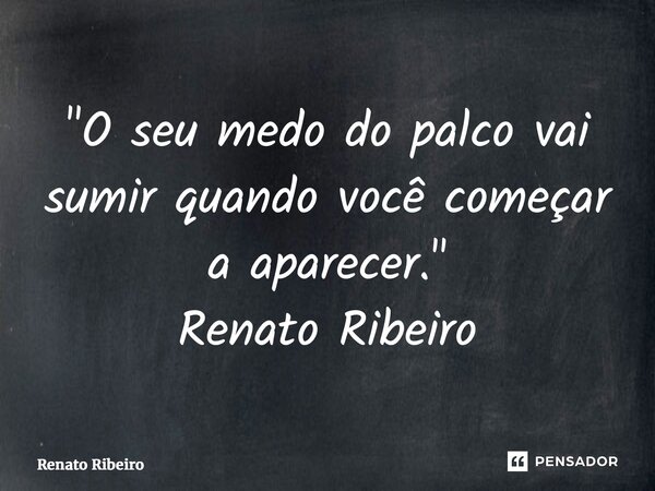 ⁠"O seu medo do palco vai sumir quando você começar a aparecer." Renato Ribeiro... Frase de Renato Ribeiro.