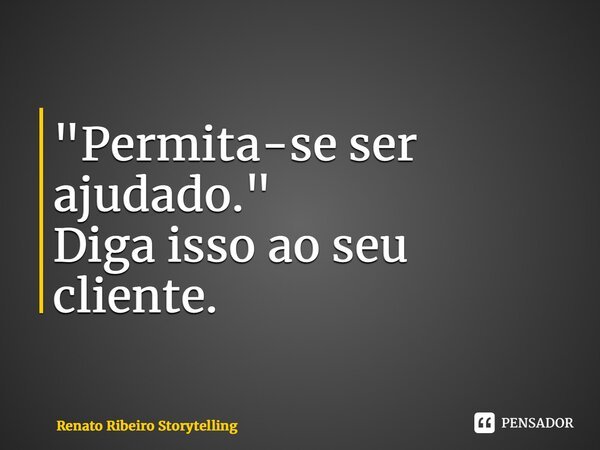 ⁠"Permita-se ser ajudado." Diga isso ao seu cliente.... Frase de Renato Ribeiro Storytelling.