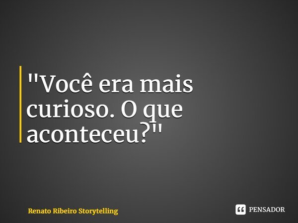 ⁠"Você era mais curioso. O que aconteceu?"... Frase de Renato Ribeiro Storytelling.
