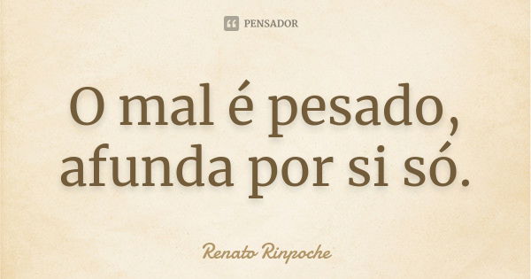 O mal é pesado, afunda por si só.... Frase de Renato Rinpoche.