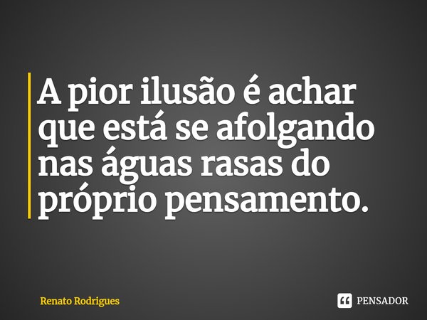 ⁠A pior ilusão é achar que está se afolgando nas águas rasas do próprio pensamento.... Frase de Renato Rodrigues.