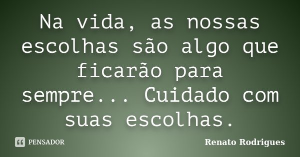 Na vida, as nossas escolhas são algo que ficarão para sempre... Cuidado com suas escolhas.... Frase de Renato Rodrigues.