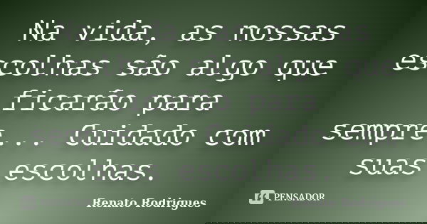 Na vida, as nossas escolhas são algo que ficarão para sempre... Cuidado com suas escolhas.... Frase de Renato Rodrigues.
