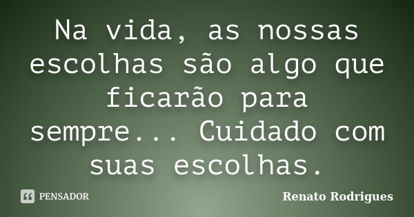 Na vida, as nossas escolhas são algo que ficarão para sempre... Cuidado com suas escolhas.... Frase de Renato Rodrigues.