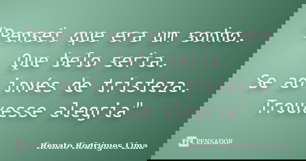 "Pensei que era um sonho.
Que belo seria.
Se ao invés de tristeza.
Trouxesse alegria"... Frase de Renato Rodrigues Lima.