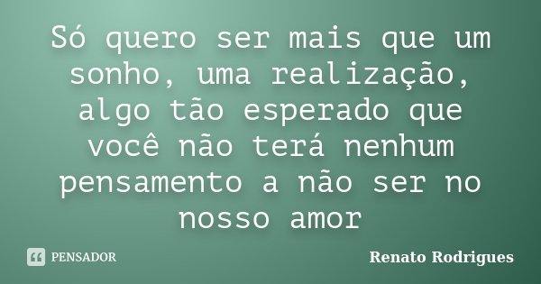 Só quero ser mais que um sonho, uma realização, algo tão esperado que você não terá nenhum pensamento a não ser no nosso amor... Frase de Renato Rodrigues.