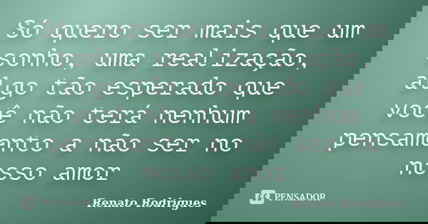 Só quero ser mais que um sonho, uma realização, algo tão esperado que você não terá nenhum pensamento a não ser no nosso amor... Frase de Renato Rodrigues.