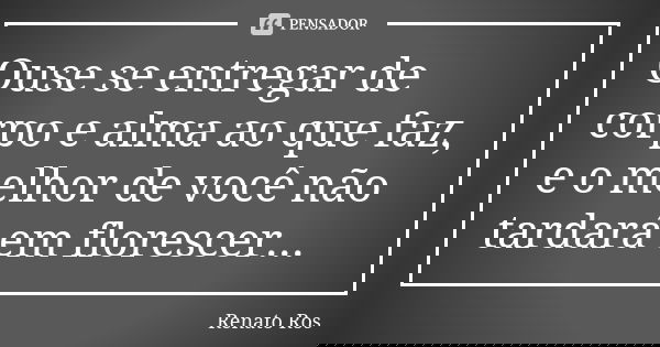 Ouse se entregar de corpo e alma ao que faz, e o melhor de você não tardará em florescer...... Frase de Renato Ros.