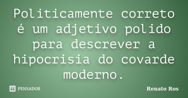 Politicamente correto é um adjetivo polido para descrever a hipocrisia do covarde moderno.... Frase de Renato Ros.