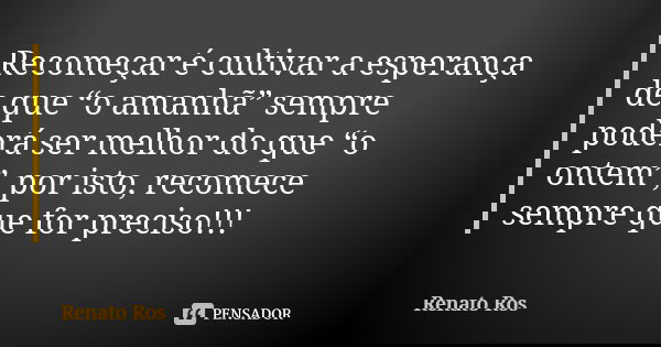 Recomeçar é cultivar a esperança de que “o amanhã” sempre poderá ser melhor do que “o ontem”, por isto, recomece sempre que for preciso!!!... Frase de Renato Ros.